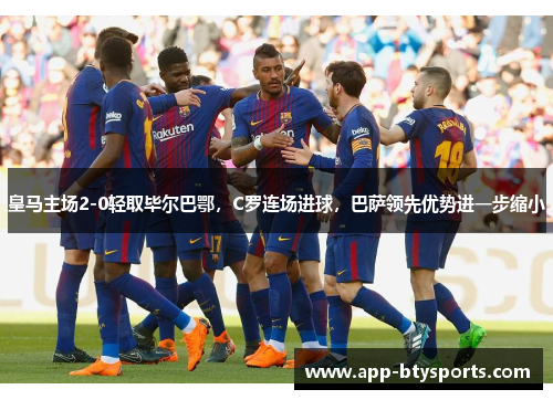 皇马主场2-0轻取毕尔巴鄂，C罗连场进球，巴萨领先优势进一步缩小