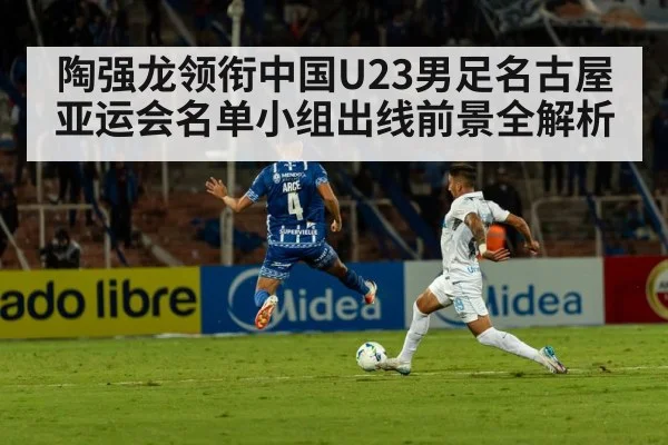 陶强龙领衔中国U23男足名古屋亚运会名单小组出线前景全解析（bsports）