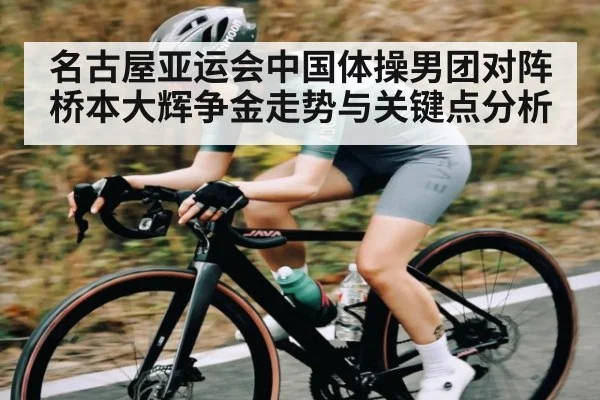 名古屋亚运会中国体操男团对阵桥本大辉争金走势与关键点分析 - bsports