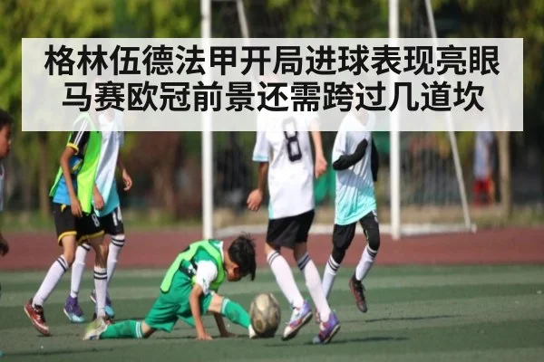 格林伍德法甲开局进球表现亮眼 马赛欧冠前景还需跨过几道坎 - bsports