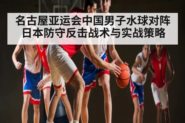 名古屋亚运会中国男子水球对阵日本防守反击战术与实战策略（bsports）