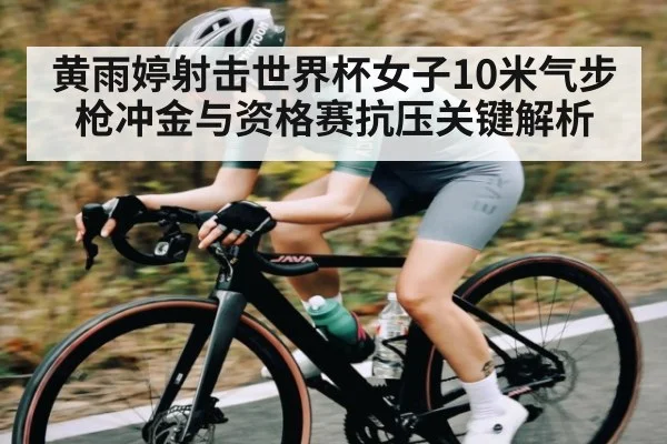 黄雨婷射击世界杯女子10米气步枪冲金与资格赛抗压关键解析（bsports）