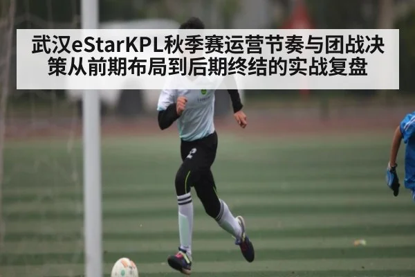 武汉eStarKPL秋季赛运营节奏与团战决策从前期布局到后期终结的实战复盘（bsports）