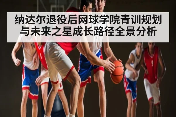 纳达尔退役后网球学院青训规划与未来之星成长路径全景分析（bsports）