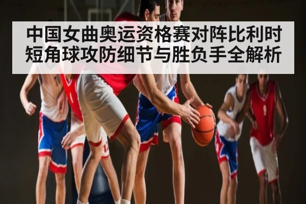 中国女曲奥运资格赛对阵比利时短角球攻防细节与胜负手全解析（bsports）