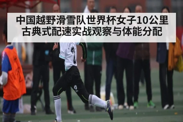 中国越野滑雪队世界杯女子10公里古典式配速实战观察与体能分配（bsports）