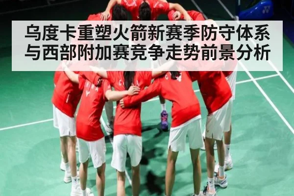 乌度卡重塑火箭新赛季防守体系与西部附加赛竞争走势前景分析（bsports）