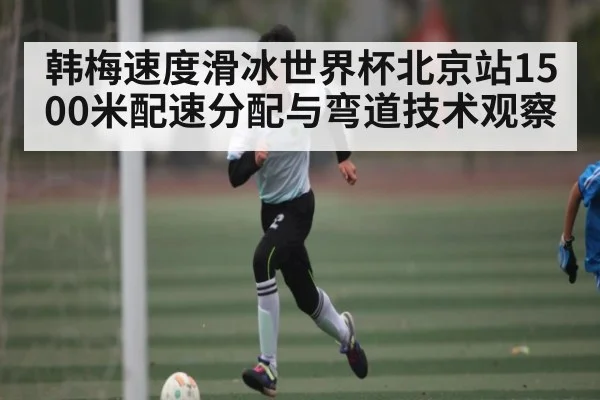 韩梅速度滑冰世界杯北京站1500米配速分配与弯道技术观察（bsports）